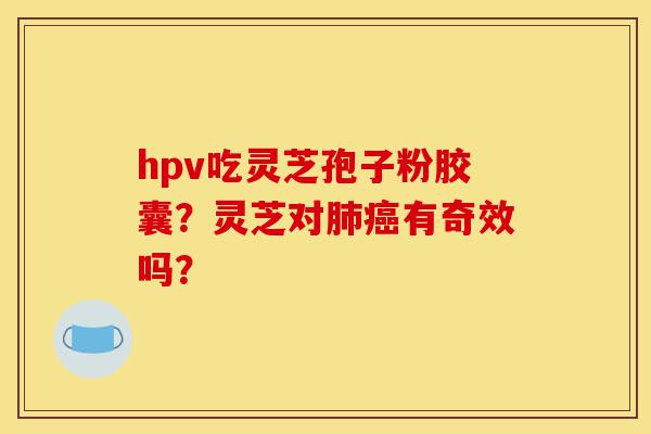 hpv吃灵芝孢子粉胶囊?灵芝对肺癌有奇效吗?-第1张图片-灵芝之家 hpv吃灵芝孢子粉胶囊?灵芝对肺癌有奇效吗?-第1张图片-灵芝之家