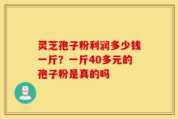 灵芝孢子粉利润多少钱一斤？一斤40多元的孢子粉是真的吗-第1张图片-灵芝之家