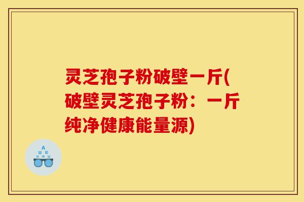 灵芝孢子粉破壁一斤(破壁灵芝孢子粉：一斤纯净健康能量源)-第1张图片-灵芝之家