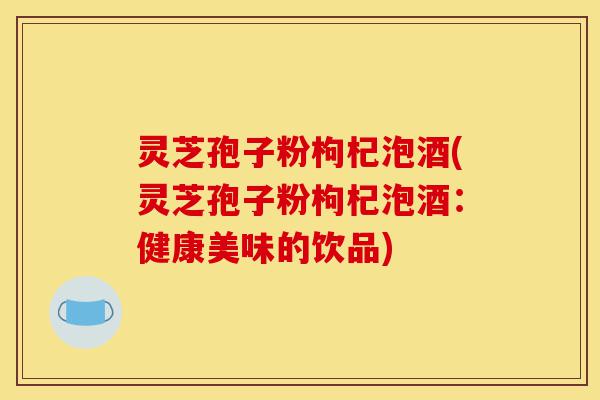 灵芝孢子粉枸杞泡酒(灵芝孢子粉枸杞泡酒：健康美味的饮品)-第1张图片-灵芝之家