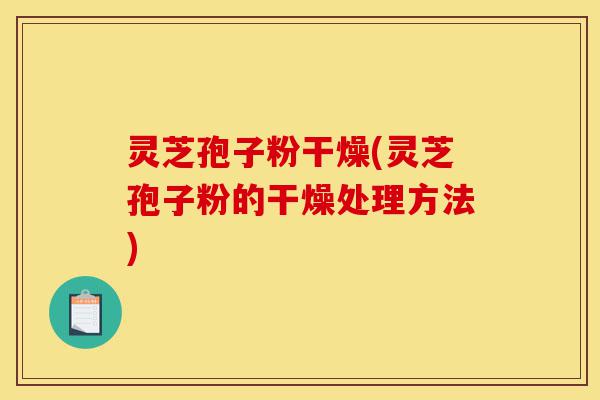 灵芝孢子粉干燥(灵芝孢子粉的干燥处理方法)-第1张图片-灵芝之家 灵芝孢子粉干燥(灵芝孢子粉的干燥处理方法)-第1张图片-灵芝之家