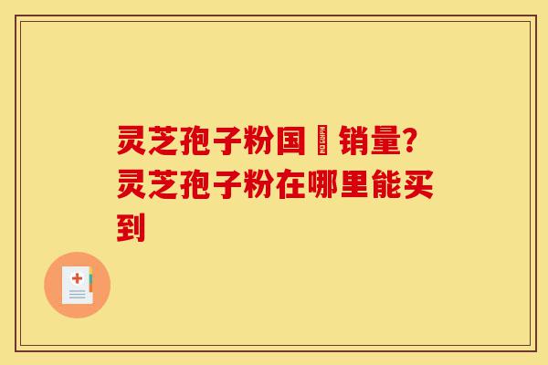 灵芝孢子粉国內销量?灵芝孢子粉在哪里能买到-第1张图片-灵芝之家 灵芝孢子粉国內销量?灵芝孢子粉在哪里能买到-第1张图片-灵芝之家