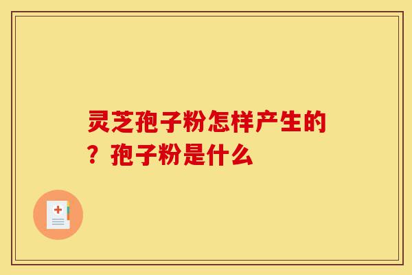 灵芝孢子粉怎样产生的?孢子粉是什么-第1张图片-灵芝之家 灵芝孢子粉怎样产生的?孢子粉是什么-第1张图片-灵芝之家