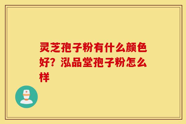 灵芝孢子粉有什么颜色好?泓品堂孢子粉怎么样-第1张图片-灵芝之家 灵芝孢子粉有什么颜色好?泓品堂孢子粉怎么样-第1张图片-灵芝之家