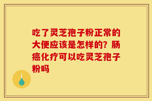 吃了灵芝孢子粉正常的大便应该是怎样的？肠癌化疗可以吃灵芝孢子粉吗-第1张图片-灵芝之家