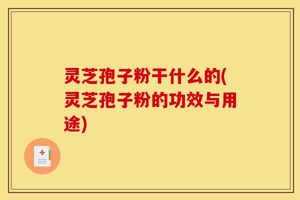 灵芝孢子粉干什么的(灵芝孢子粉的功效与用途)-第1张图片-灵芝之家