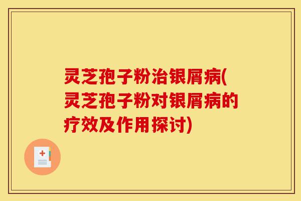 灵芝孢子粉治银屑病(灵芝孢子粉对银屑病的疗效及作用探讨)-第1张图片-灵芝之家