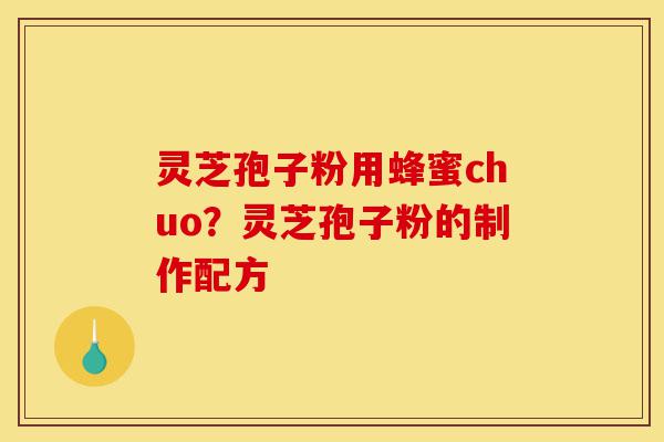 灵芝孢子粉用蜂蜜chuo?灵芝孢子粉的制作配方-第1张图片-灵芝之家 灵芝孢子粉用蜂蜜chuo?灵芝孢子粉的制作配方-第1张图片-灵芝之家