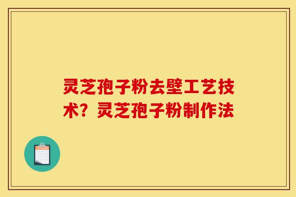 灵芝孢子粉去壁工艺技术？灵芝孢子粉制作法-第1张图片-灵芝之家