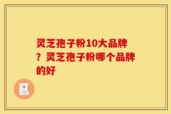 灵芝孢子粉10大品牌？灵芝孢子粉哪个品牌的好-第1张图片-灵芝之家