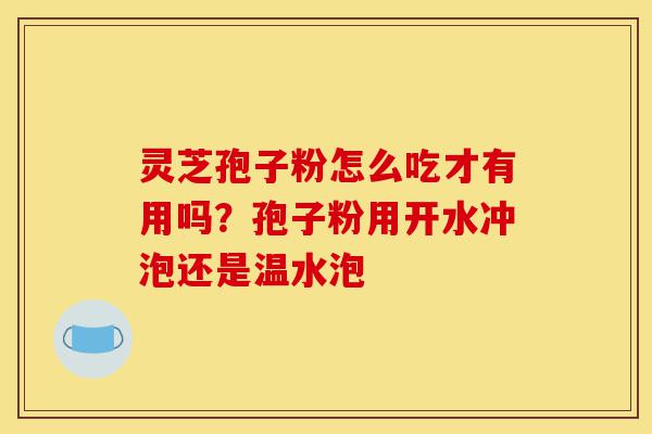 灵芝孢子粉怎么吃才有用吗？孢子粉用开水冲泡还是温水泡-第1张图片-灵芝之家