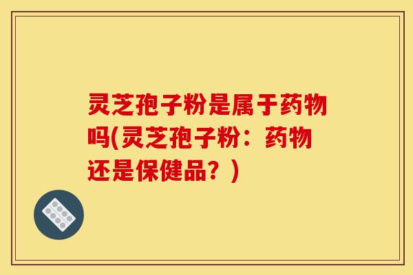 灵芝孢子粉是属于药物吗(灵芝孢子粉：药物还是保健品？)-第1张图片-灵芝之家