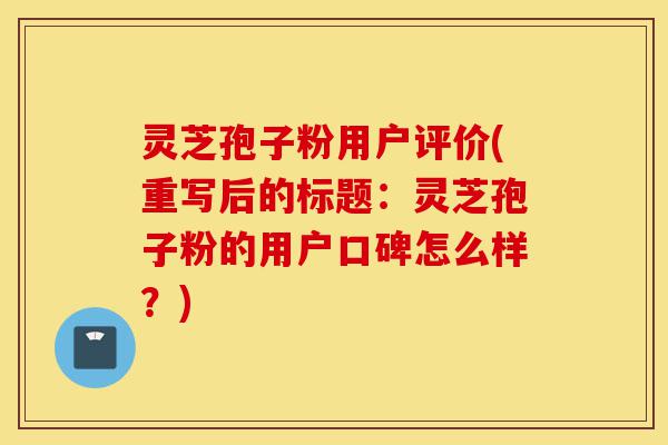 灵芝孢子粉用户评价(重写后的标题:灵芝孢子粉的用户口碑怎么样?)-第1张图片-灵芝之家 灵芝孢子粉用户评价(重写后的标题:灵芝孢子粉的用户口碑怎么样?)-第1张图片-灵芝之家