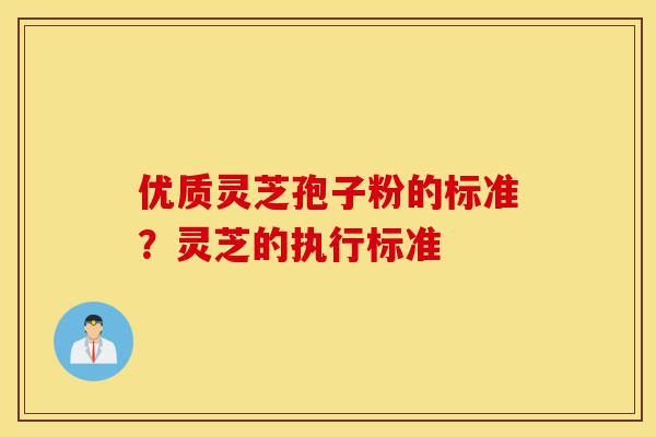 优质灵芝孢子粉的标准?灵芝的执行标准-第1张图片-灵芝之家 优质灵芝孢子粉的标准?灵芝的执行标准-第1张图片-灵芝之家