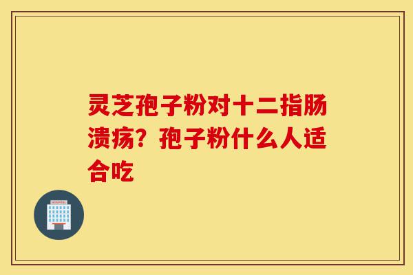 灵芝孢子粉对十二指肠溃疡?孢子粉什么人适合吃-第1张图片-灵芝之家 灵芝孢子粉对十二指肠溃疡?孢子粉什么人适合吃-第1张图片-灵芝之家
