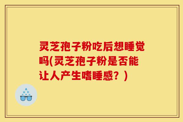 灵芝孢子粉吃后想睡觉吗(灵芝孢子粉是否能让人产生嗜睡感?)-第1张图片-灵芝之家 灵芝孢子粉吃后想睡觉吗(灵芝孢子粉是否能让人产生嗜睡感?)-第1张图片-灵芝之家