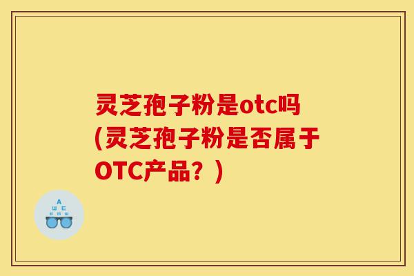 灵芝孢子粉是otc吗(灵芝孢子粉是否属于OTC产品?)-第1张图片-灵芝之家 灵芝孢子粉是otc吗(灵芝孢子粉是否属于OTC产品?)-第1张图片-灵芝之家