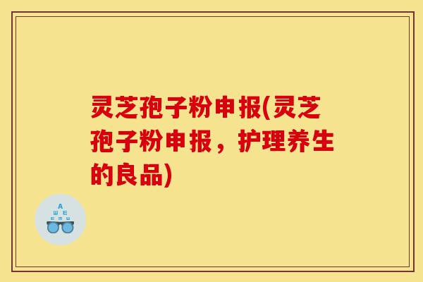 灵芝孢子粉申报(灵芝孢子粉申报,护理养生的良品)-第1张图片-灵芝之家 灵芝孢子粉申报(灵芝孢子粉申报,护理养生的良品)-第1张图片-灵芝之家