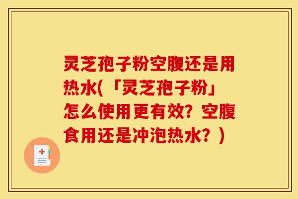 灵芝孢子粉空腹还是用热水(「灵芝孢子粉」怎么使用更有效?空腹食用还是冲泡热水?)-第1张图片-灵芝之家 灵芝孢子粉空腹还是用热水(「灵芝孢子粉」怎么使用更有效?空腹食用还是冲泡热水?)-第1张图片-灵芝之家