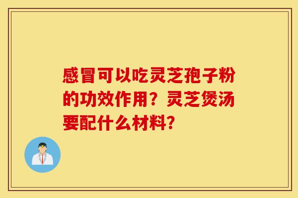 感冒可以吃灵芝孢子粉的功效作用?灵芝煲汤要配什么材料?-第1张图片-灵芝之家 感冒可以吃灵芝孢子粉的功效作用?灵芝煲汤要配什么材料?-第1张图片-灵芝之家