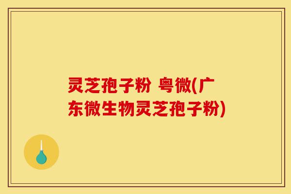 灵芝孢子粉 粤微(广东微生物灵芝孢子粉)-第1张图片-灵芝之家 灵芝孢子粉 粤微(广东微生物灵芝孢子粉)-第1张图片-灵芝之家
