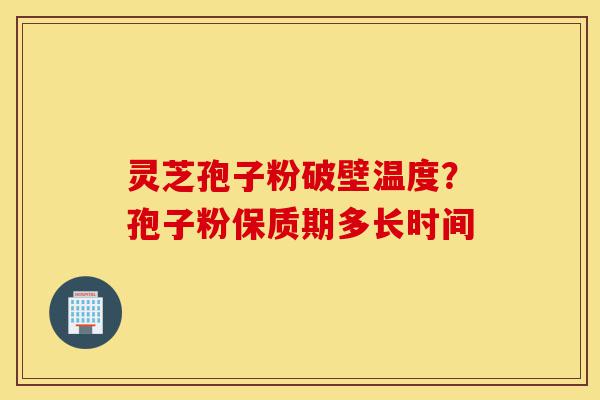 灵芝孢子粉破壁温度？孢子粉保质期多长时间-第1张图片-灵芝之家