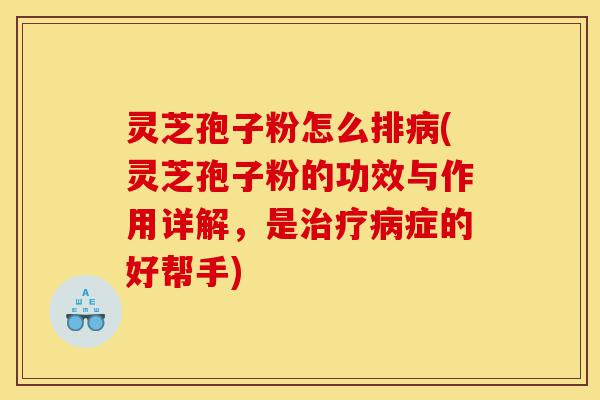 灵芝孢子粉怎么排病(灵芝孢子粉的功效与作用详解,是治疗病症的好帮手)-第1张图片-灵芝之家 灵芝孢子粉怎么排病(灵芝孢子粉的功效与作用详解,是治疗病症的好帮手)-第1张图片-灵芝之家