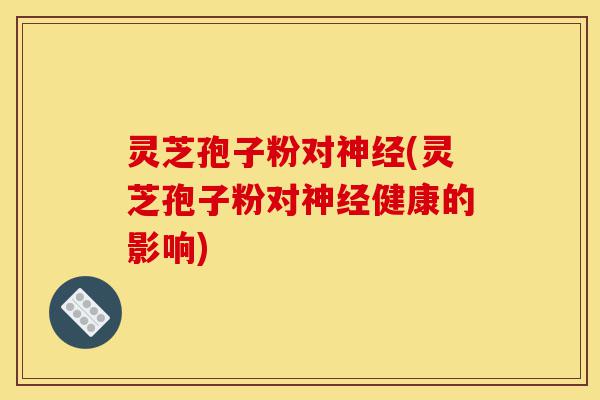 灵芝孢子粉对神经(灵芝孢子粉对神经健康的影响)-第1张图片-灵芝之家 灵芝孢子粉对神经(灵芝孢子粉对神经健康的影响)-第1张图片-灵芝之家