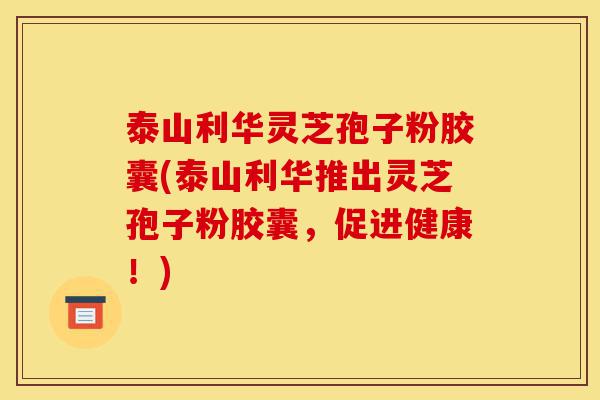 泰山利华灵芝孢子粉胶囊(泰山利华推出灵芝孢子粉胶囊，促进健康！)-第1张图片-灵芝之家