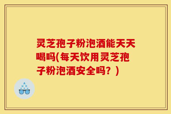 灵芝孢子粉泡酒能天天喝吗(每天饮用灵芝孢子粉泡酒安全吗?)-第1张图片-灵芝之家 灵芝孢子粉泡酒能天天喝吗(每天饮用灵芝孢子粉泡酒安全吗?)-第1张图片-灵芝之家