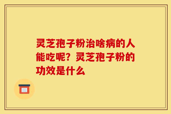 灵芝孢子粉治啥病的人能吃呢?灵芝孢子粉的功效是什么-第1张图片-灵芝之家 灵芝孢子粉治啥病的人能吃呢?灵芝孢子粉的功效是什么-第1张图片-灵芝之家