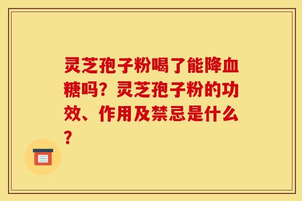 灵芝孢子粉喝了能降血糖吗?灵芝孢子粉的功效、作用及禁忌是什么?-第1张图片-灵芝之家 灵芝孢子粉喝了能降血糖吗?灵芝孢子粉的功效、作用及禁忌是什么?-第1张图片-灵芝之家