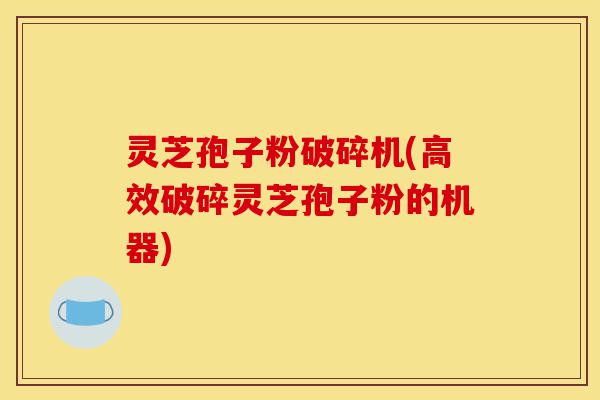 灵芝孢子粉破碎机(高效破碎灵芝孢子粉的机器)-第1张图片-灵芝之家 灵芝孢子粉破碎机(高效破碎灵芝孢子粉的机器)-第1张图片-灵芝之家