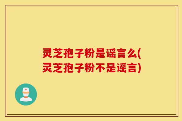 灵芝孢子粉是谣言么(灵芝孢子粉不是谣言)-第1张图片-灵芝之家