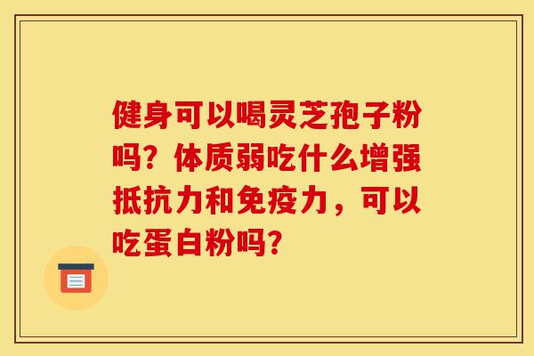 健身可以喝灵芝孢子粉吗?体质弱吃什么增强抵抗力和免疫力,可以吃蛋白粉吗?-第1张图片-灵芝之家 健身可以喝灵芝孢子粉吗?体质弱吃什么增强抵抗力和免疫力,可以吃蛋白粉吗?-第1张图片-灵芝之家