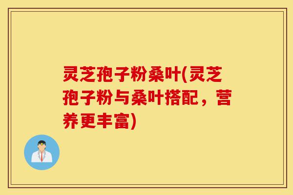 灵芝孢子粉桑叶(灵芝孢子粉与桑叶搭配,营养更丰富)-第1张图片-灵芝之家 灵芝孢子粉桑叶(灵芝孢子粉与桑叶搭配,营养更丰富)-第1张图片-灵芝之家