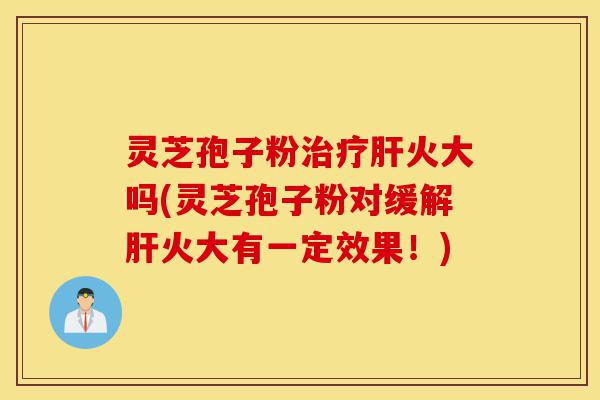 灵芝孢子粉治疗肝火大吗(灵芝孢子粉对缓解肝火大有一定效果！)-第1张图片-灵芝之家