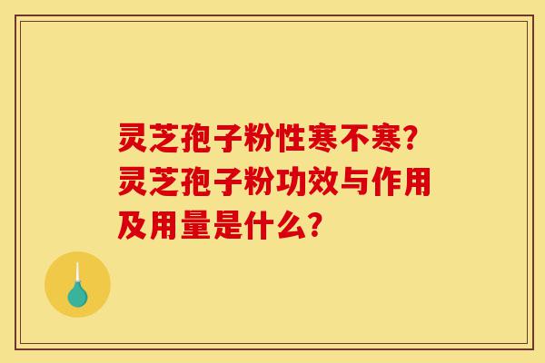 灵芝孢子粉性寒不寒？灵芝孢子粉功效与作用及用量是什么？-第1张图片-灵芝之家