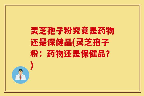 灵芝孢子粉究竟是药物还是保健品(灵芝孢子粉:药物还是保健品?)-第1张图片-灵芝之家 灵芝孢子粉究竟是药物还是保健品(灵芝孢子粉:药物还是保健品?)-第1张图片-灵芝之家