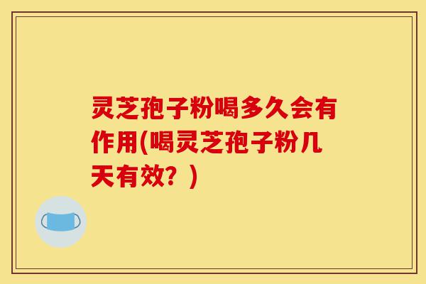 灵芝孢子粉喝多久会有作用(喝灵芝孢子粉几天有效？)-第1张图片-灵芝之家