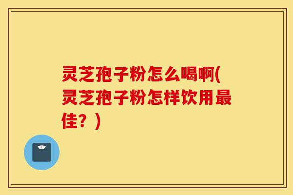 灵芝孢子粉怎么喝啊(灵芝孢子粉怎样饮用最佳?)-第1张图片-灵芝之家 灵芝孢子粉怎么喝啊(灵芝孢子粉怎样饮用最佳?)-第1张图片-灵芝之家