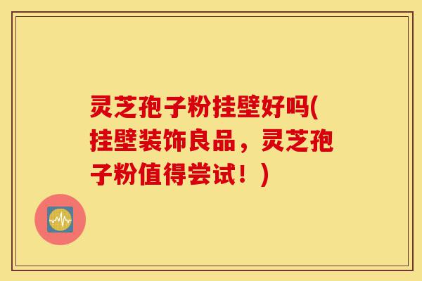 灵芝孢子粉挂壁好吗(挂壁装饰良品,灵芝孢子粉值得尝试!)-第1张图片-灵芝之家 灵芝孢子粉挂壁好吗(挂壁装饰良品,灵芝孢子粉值得尝试!)-第1张图片-灵芝之家