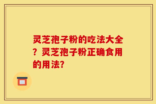 灵芝孢子粉的吃法大全？灵芝孢子粉正确食用的用法？-第1张图片-灵芝之家