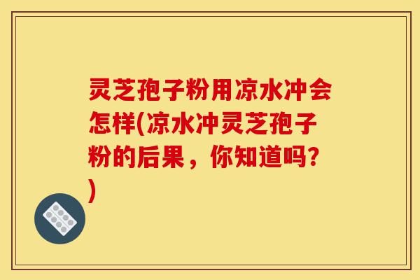 灵芝孢子粉用凉水冲会怎样(凉水冲灵芝孢子粉的后果,你知道吗?)-第1张图片-灵芝之家 灵芝孢子粉用凉水冲会怎样(凉水冲灵芝孢子粉的后果,你知道吗?)-第1张图片-灵芝之家