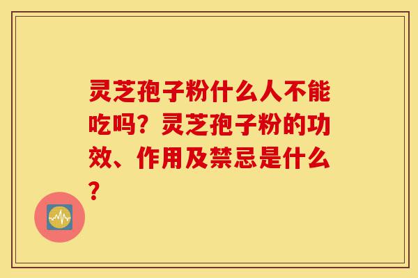 灵芝孢子粉什么人不能吃吗？灵芝孢子粉的功效、作用及禁忌是什么？-第1张图片-灵芝之家