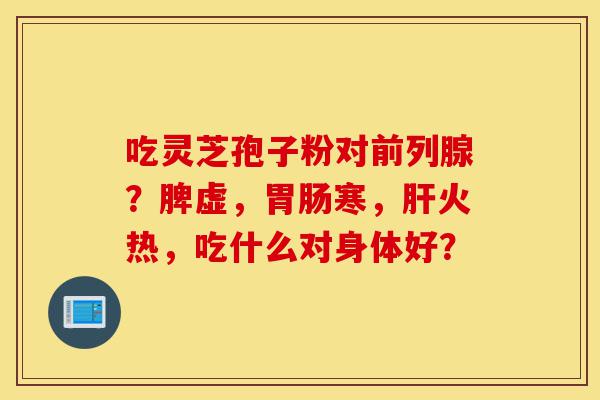 吃灵芝孢子粉对前列腺?脾虚,胃肠寒,肝火热,吃什么对身体好?-第1张图片-灵芝之家 吃灵芝孢子粉对前列腺?脾虚,胃肠寒,肝火热,吃什么对身体好?-第1张图片-灵芝之家
