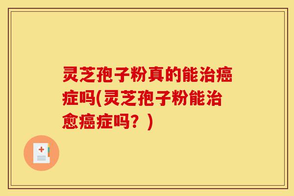 灵芝孢子粉真的能治癌症吗(灵芝孢子粉能治愈癌症吗？)-第1张图片-灵芝之家