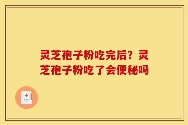 灵芝孢子粉吃完后?灵芝孢子粉吃了会便秘吗-第1张图片-灵芝之家 灵芝孢子粉吃完后?灵芝孢子粉吃了会便秘吗-第1张图片-灵芝之家