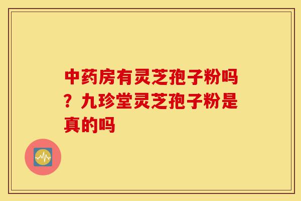 中药房有灵芝孢子粉吗?九珍堂灵芝孢子粉是真的吗-第1张图片-灵芝之家 中药房有灵芝孢子粉吗?九珍堂灵芝孢子粉是真的吗-第1张图片-灵芝之家
