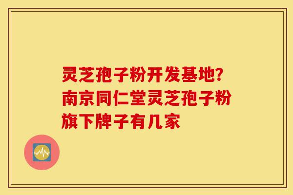 灵芝孢子粉开发基地?南京同仁堂灵芝孢子粉旗下牌子有几家-第1张图片-灵芝之家 灵芝孢子粉开发基地?南京同仁堂灵芝孢子粉旗下牌子有几家-第1张图片-灵芝之家